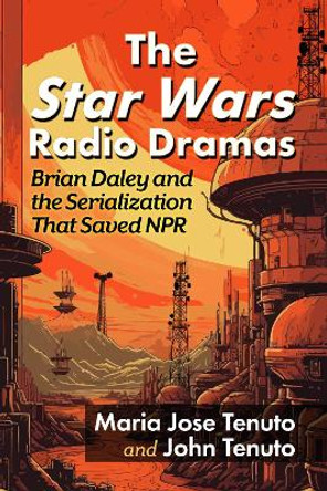 The Star Wars Radio Dramas: Brian Daley and the Serialization That Saved NPR Maria Jose Tenuto 9781476695631