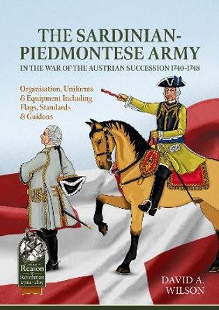 Sardinian-Piedmontese Army in the War of the Austrian Succession 1740-1748: Organisation, Uniforms & Equipment Including Flags, Standards & Guidons David Alan Wilson 9781804515396