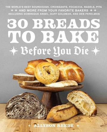 30 Breads to Bake Before You Die: The World's Best Sourdough, Croissants, Focaccia, Bagels, Pita, and More from Your Favorite Bakers (Including Dominique Ansel, Duff Goldman, and Deb Perelman) Allyson Reedy 9781646046799