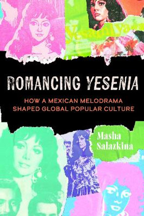 Romancing Yesenia: How a Mexican Melodrama Shaped Global Popular Culture Masha Salazkina 9780520400757