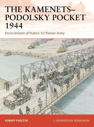 The Kamenets–Podolsky Pocket 1944: Encirclement of Hube’s 1st Panzer Army Robert Forczyk 9781472862266