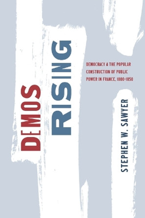 Demos Rising: Democracy and the Popular Construction of Public Power in France, 1800–1850 Stephen W. Sawyer 9780226837598