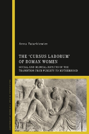 The 'cursus laborum' of Roman Women: Social and Medical Aspects of the Transition from Puberty to Motherhood Dr Anna Tatarkiewicz 9781350337435