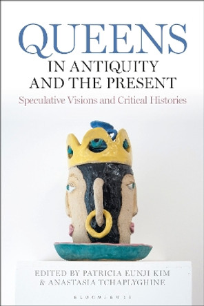 Queens in Antiquity and the Present: Speculative Visions and Critical Histories Patricia Eunji Kim 9781350380882