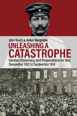 Unleashing a Catastrophe: German Diplomacy and Preparations for War, December 1912 to September 1914 John Roehl 9781805397830