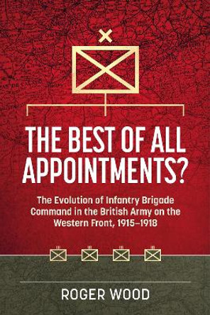 The Best of All Appointments?: The Evolution of Infantry Brigade Command in the British Army on the Western Front, 1915-1918 Roger Wood 9781804514269