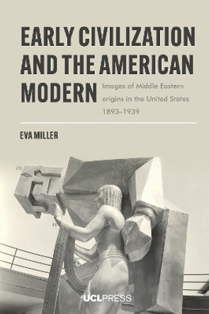 Early Civilization and the American Modern: Images of Middle Eastern Origins in the United States, 18931939 Eva Miller 9781800087224