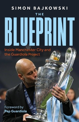 The Blueprint: Inside Manchester City and the Guardiola Project Simon Bajkowski 9781789468182