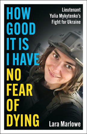How Good It Is I have No Fear of Dying: Lieutenant Yulia Mykytenko's Fight for Ukraine Lara Marlowe 9781035910175