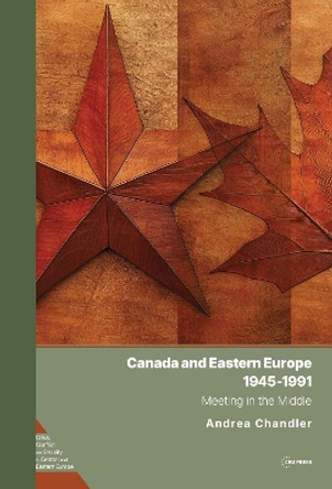 Canada and Eastern Europe, 1945-1991: Meeting in the Middle Andrea Chandler 9789633867723