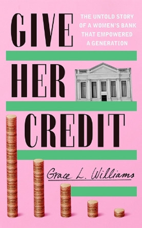 Give Her Credit: The Untold Account of a Women's Bank That Empowered a Generation Grace L. Williams 9781542025508