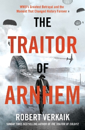 The Traitor of Arnhem: WWII’s Greatest Betrayal and the Moment That Changed History Forever Robert Verkaik 9781802797442