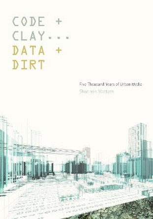 Code and Clay, Data and Dirt: Five Thousand Years of Urban Media by Shannon Christine Mattern