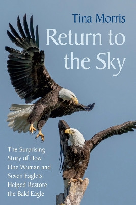 Return to the Sky: The Surprising Story of How One Woman and Seven Eaglets Helped Restore the Bald Eagle Tina Morris 9781645022633
