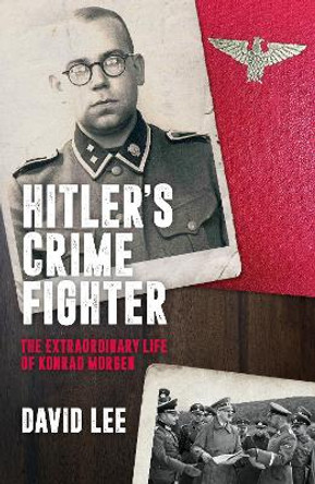 Hitler's Crime Fighter: The Extraordinary Life of Konrad Morgen David Lee 9781785908668