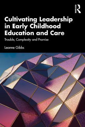 Cultivating Leadership in Early Childhood Education and Care: Trouble, Complexity and Promise Leanne Gibbs 9781032234366