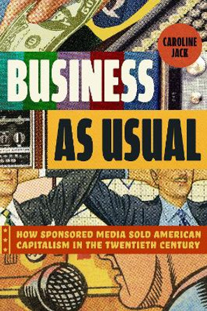 Business as Usual: How Sponsored Media Sold American Capitalism in the Twentieth Century Caroline Jack 9780226835143