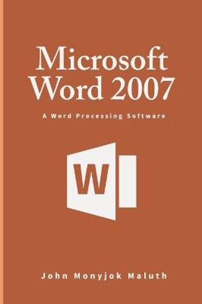 Microsoft Word 2007: A Word Processing Software by John Monyjok Maluth