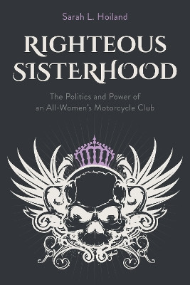 Righteous Sisterhood: The Politics and Power of an All-Women's Motorcycle Club Sarah L. Hoiland 9781439925928
