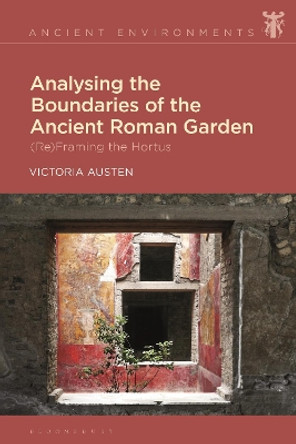 Analysing the Boundaries of the Ancient Roman Garden: (Re)Framing the Hortus Dr Victoria Austen 9781350265226