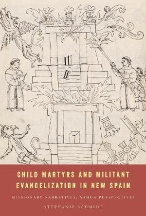 Child Martyrs and Militant Evangelization in New Spain: Missionary Narratives, Nahua Perspectives Stephanie Schmidt 9781477330548