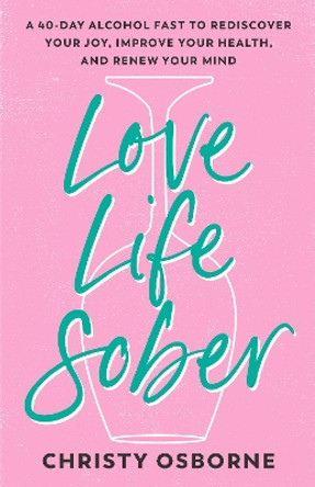 Love Life Sober: A 40-Day Alcohol Fast to Rediscover Your Joy, Improve Your Health, and Renew Your Mind Christy Osborne 9780593600733