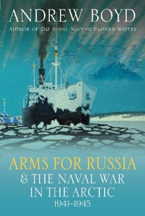 Arms for Russia & The Naval War in the Arctic, 1941–1945 Andrew Boyd 9781399038867