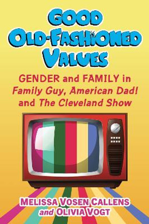 Good Old-Fashioned Values: Gender and Family in Family Guy, American Dad! and The Cleveland Show Melissa Vosen Callens 9781476688923