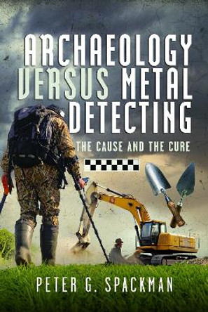 Archaeology Versus Metal Detecting: The Cause and The Cure Peter G. Spackman 9781036101787