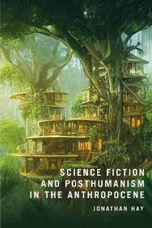 Science Fiction and Posthumanism in the Anthropocene Jonathan Hay 9781350465954