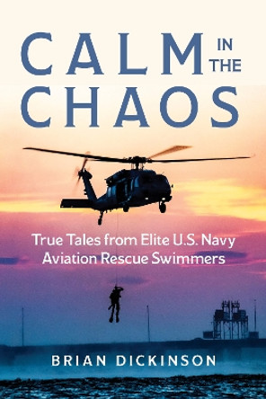 Calm in the Chaos: True Tales from Elite U.S. Navy Aviation Rescue Swimmers Brian Dickinson 9781493078530