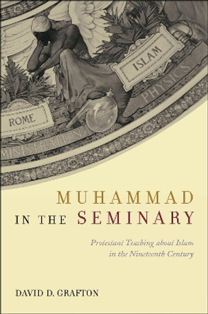 Muhammad in the Seminary: Protestant Teaching about Islam in the Nineteenth Century David D. Grafton 9781479831463