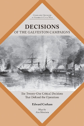 Decisions of the Galveston Campaigns: The Twenty-One Critical Decisions That Defined the Operations Edward T. Cotham 9781621909132