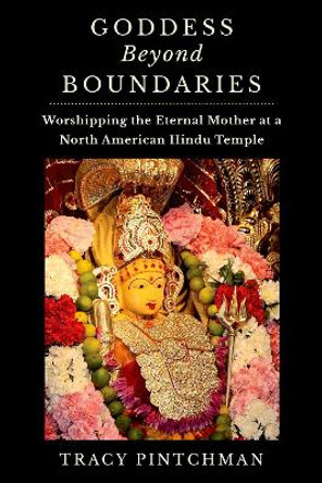 Goddess Beyond Boundaries: Worshipping the Eternal Mother at a North American Hindu Temple Tracy Pintchman 9780190673024