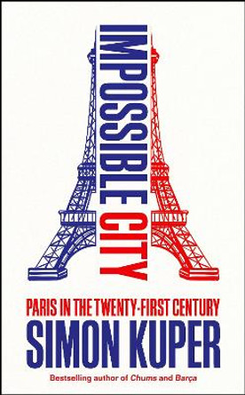 Impossible City: Paris in the Twenty-First Century Simon Kuper 9781800816503