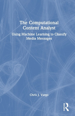 The Computational Content Analyst: Using Machine Learning to Classify Media Messages Chris J. Vargo 9781032846309