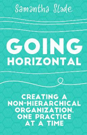 Going Horizontal: Creating a Non-Hierarchical Organization, One Practice at a Time by Samantha Slade