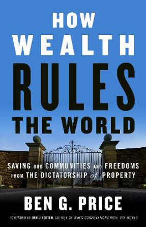 How Wealth Rules the World: Saving Our Communities and Freedoms from the Dictatorship of Property by Ben G. Price