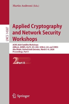 Applied Cryptography and Network Security Workshops: ACNS 2024 Satellite Workshops, AIBlock, AIHWS, AIoTS, SCI, AAC, SiMLA, LLE, and CIMSS, Abu Dhabi, United Arab Emirates, March 5–8, 2024, Proceedings, Part II Martin Andreoni 9783031614880