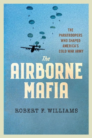 The Airborne Mafia: The Paratroopers Who Shaped America's Cold War Army Robert F. Williams 9781501779824