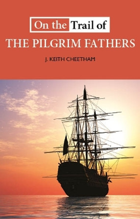 On the Trail of the Pilgrim Fathers J. Keith Cheetham 9781913025373