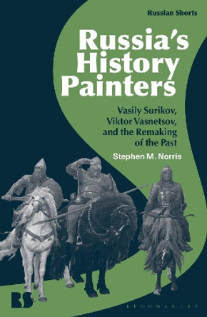 Russia's History Painters: Vasily Surikov, Viktor Vasnetsov, and the Remaking of the Past Professor Stephen M. Norris 9781350097469