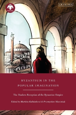 Byzantium in the Popular Imagination: The Modern Reception of the Byzantine Empire Mark�ta Kulh�nkov� 9780755651955