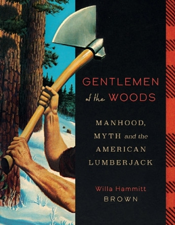 Gentlemen of the Woods: Manhood, Myth, and the American Lumberjack Willa Hammitt Brown 9781517912451