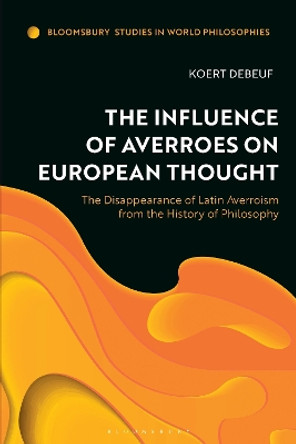 The Influence of Averroes on European Thought: The Disappearance of Latin Averroism from the History of Philosophy Koert Debeuf 9781350460584