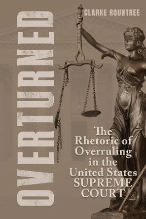 Overturned: The Rhetoric of Overruling in the United States Supreme Court Clarke Rountree 9780817361808