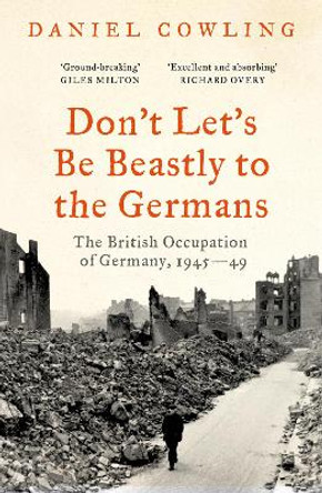 Don't Let's Be Beastly to the Germans: The British Occupation of Germany, 1945-49 Daniel Cowling 9781800243514