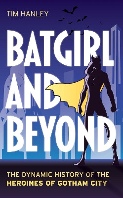 Batgirl and Beyond: The Dynamic History of the Heroines of Gotham City Tim Hanley 9781538192429
