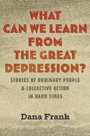 What Can We Learn from the Great Depression?: Stories of Ordinary People and Collective Action in Hard Times Dana Frank 9780807046906