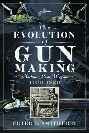 The Evolution of Gun Making: Machine made weapons, 1700–1820 Peter G. Smithurst 9781036107789